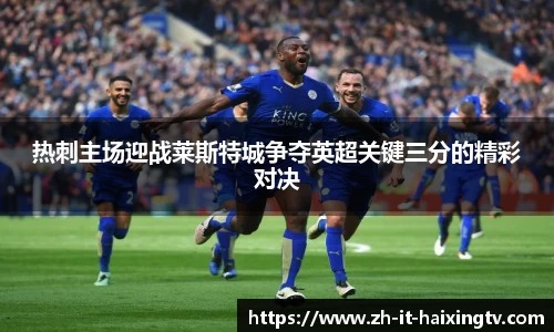 热刺主场迎战莱斯特城争夺英超关键三分的精彩对决