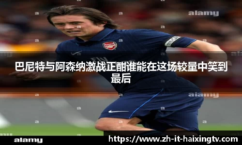 巴尼特与阿森纳激战正酣谁能在这场较量中笑到最后