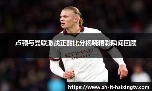 卢顿与曼联激战正酣比分揭晓精彩瞬间回顾