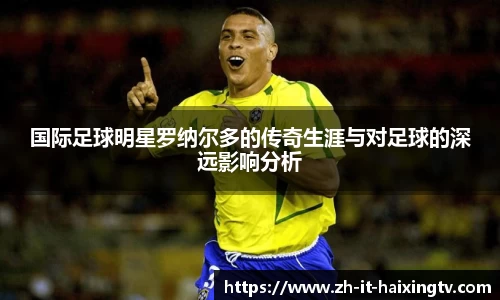 国际足球明星罗纳尔多的传奇生涯与对足球的深远影响分析