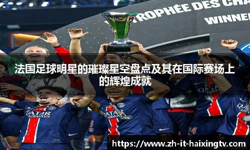 法国足球明星的璀璨星空盘点及其在国际赛场上的辉煌成就