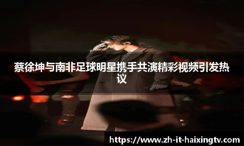 蔡徐坤与南非足球明星携手共演精彩视频引发热议