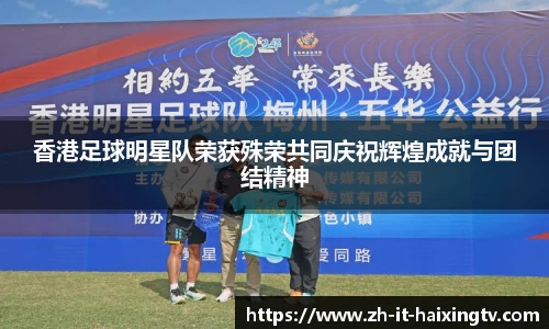香港足球明星队荣获殊荣共同庆祝辉煌成就与团结精神